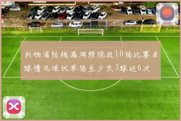 利物浦防线漏洞频现近10场比赛丢球情况堪忧单场至少失3球达6次