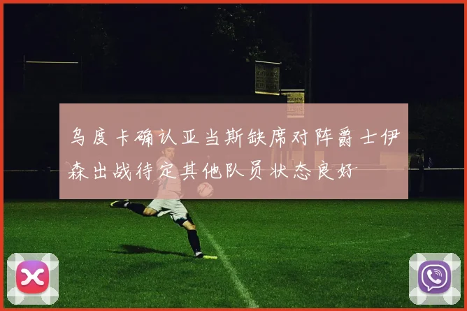 乌度卡确认亚当斯缺席对阵爵士伊森出战待定其他队员状态良好