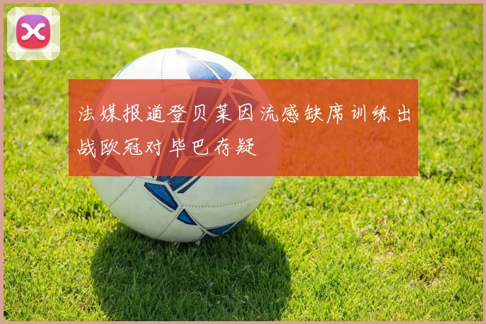 法媒报道登贝莱因流感缺席训练出战欧冠对毕巴存疑