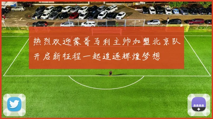 热烈欢迎蒙哥马利主帅加盟北京队开启新征程一起追逐辉煌梦想