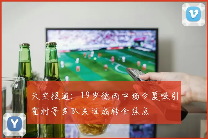 天空报道：19岁德丙中场今夏吸引霍村等多队关注成转会焦点
