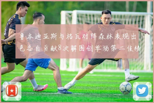 鲁本迪亚斯与格瓦对阵森林表现出色各自贡献8次解围创单场第二佳绩