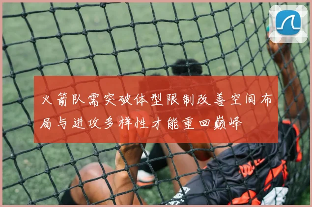 火箭队需突破体型限制改善空间布局与进攻多样性才能重回巅峰