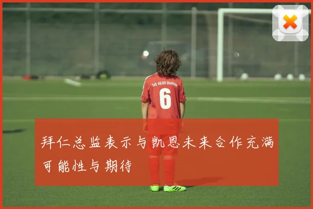 拜仁总监表示与凯恩未来合作充满可能性与期待